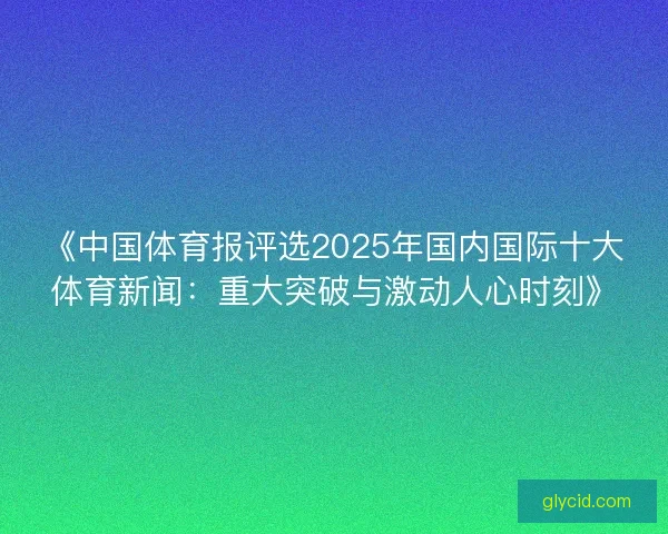 《中国体育报评选2025年国内国际十大体育新闻：重大突破与激动人心时刻》