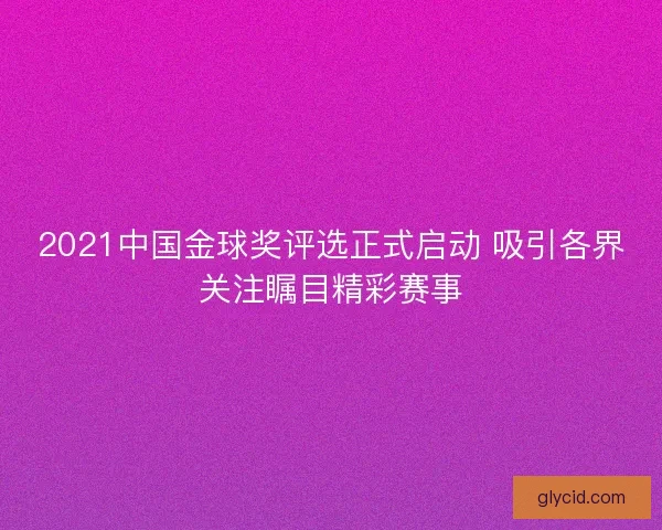 2021中国金球奖评选正式启动 吸引各界关注瞩目精彩赛事