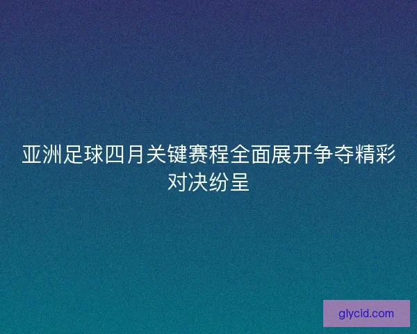 亚洲足球四月关键赛程全面展开争夺精彩对决纷呈
